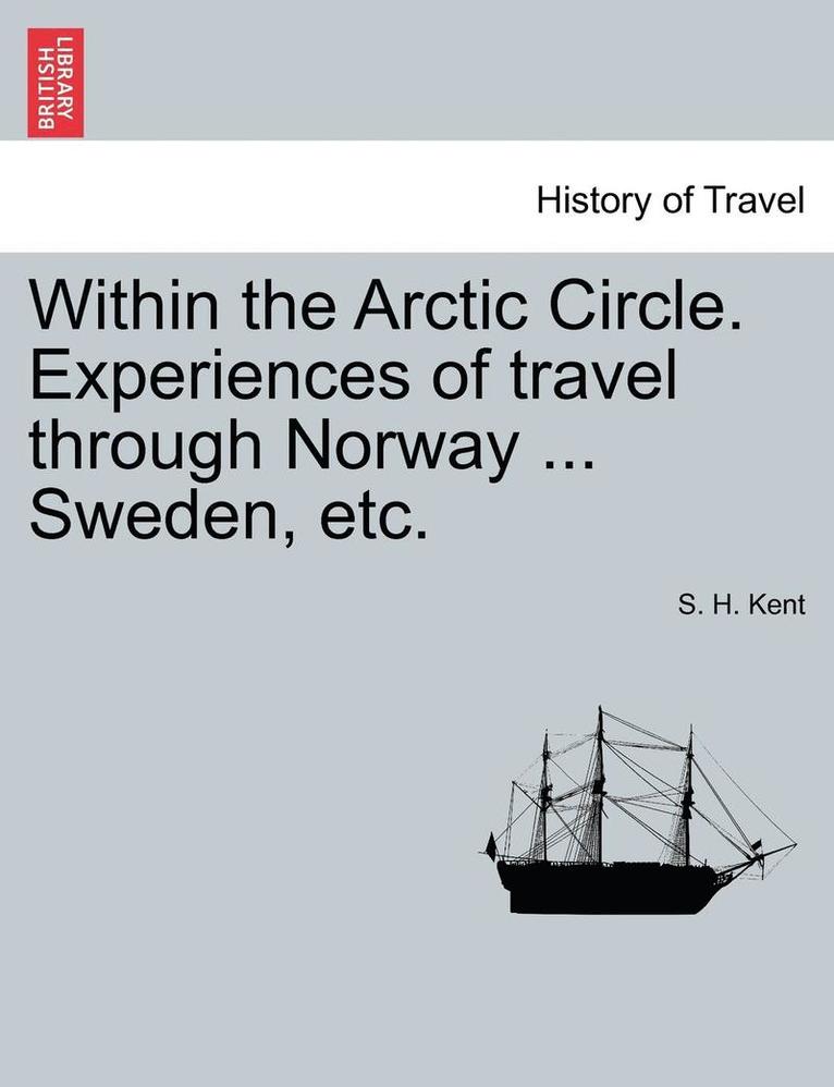 Within the Arctic Circle. Experiences of Travel Through Norway ... Sweden, Etc. Volume I 1