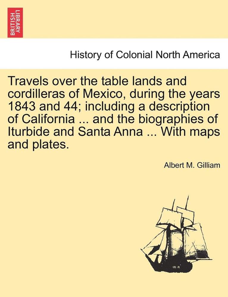 Travels Over the Table Lands and Cordilleras of Mexico, During the Years 1843 and 44; Including a Description of California ... and the Biographies of Iturbide and Santa Anna ... with Maps and Plates. 1