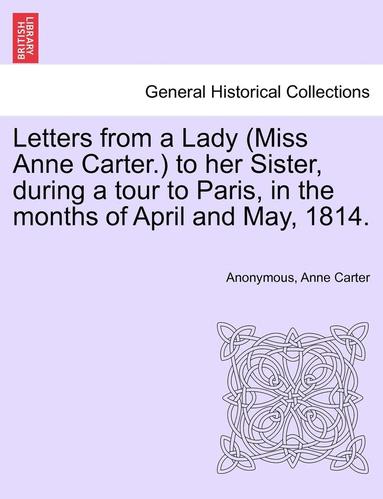 bokomslag Letters from a Lady (Miss Anne Carter.) to Her Sister, During a Tour to Paris, in the Months of April and May, 1814.