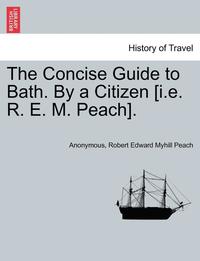 bokomslag The Concise Guide to Bath. by a Citizen [i.E. R. E. M. Peach].