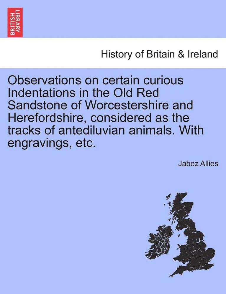 Observations on Certain Curious Indentations in the Old Red Sandstone of Worcestershire and Herefordshire, Considered as the Tracks of Antediluvian Animals. with Engravings, Etc. 1