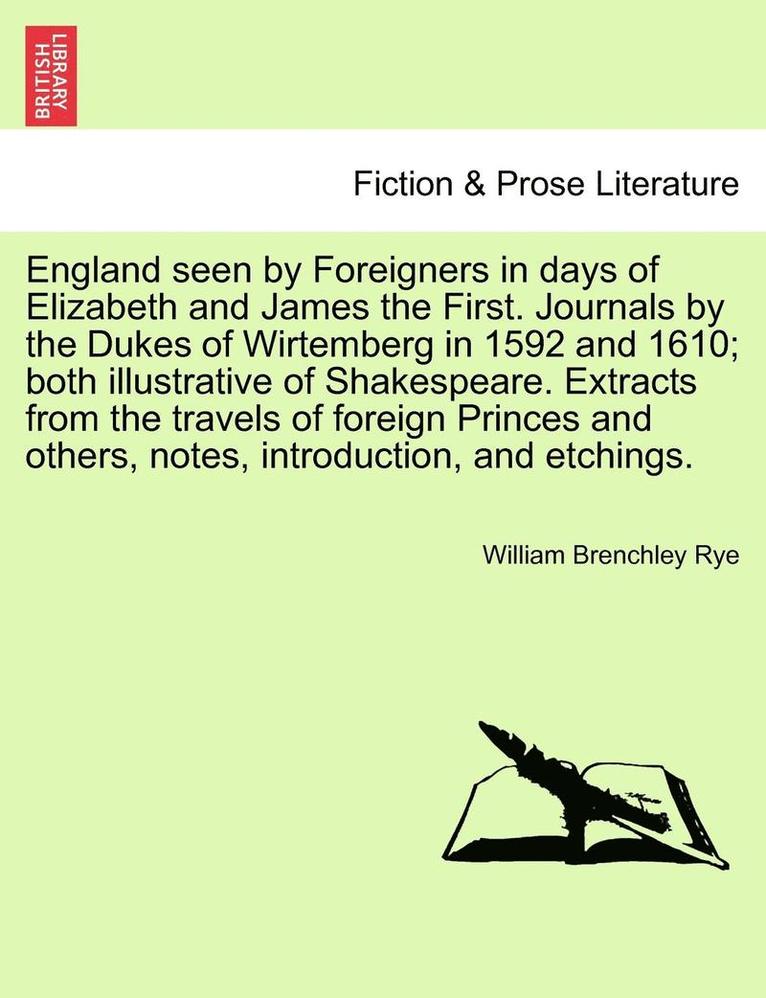 England Seen by Foreigners in Days of Elizabeth and James the First. Journals by the Dukes of Wirtemberg in 1592 and 1610; Both Illustrative of Shakespeare. Extracts from the Travels of Foreign 1