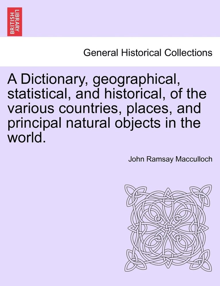 A Dictionary, geographical, statistical, and historical, of the various countries, places, and principal natural objects in the world. 1