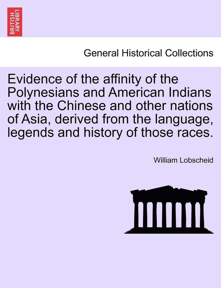 Evidence of the Affinity of the Polynesians and American Indians with the Chinese and Other Nations of Asia, Derived from the Language, Legends and History of Those Races. 1