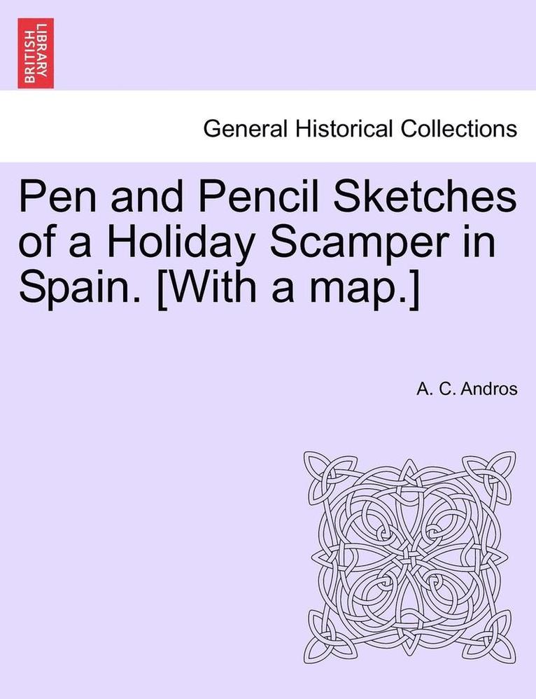 Pen and Pencil Sketches of a Holiday Scamper in Spain. [With a Map.] 1