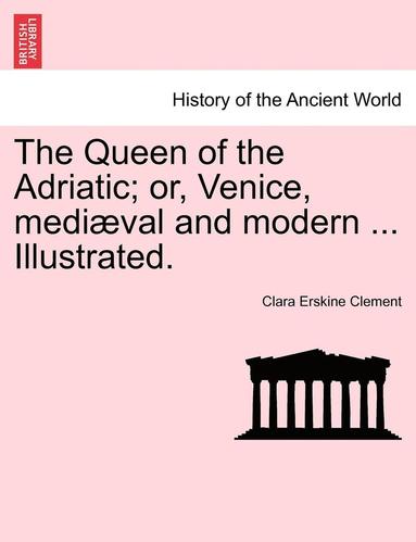 bokomslag The Queen of the Adriatic; Or, Venice, Mediaeval and Modern ... Illustrated.