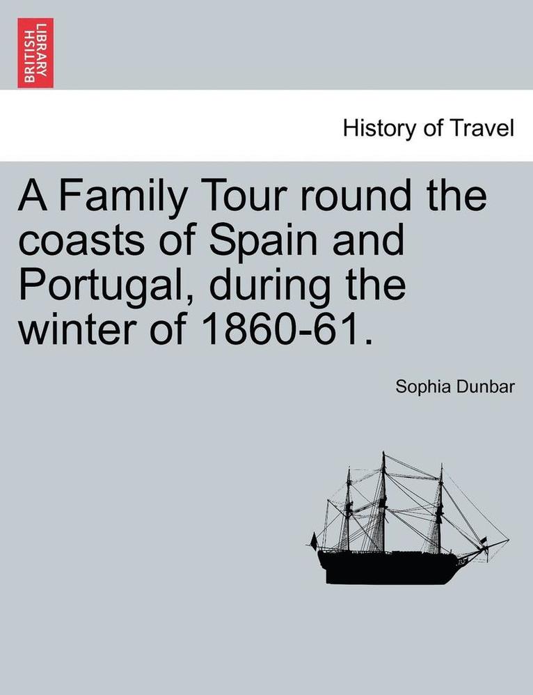 A Family Tour Round the Coasts of Spain and Portugal, During the Winter of 1860-61. 1