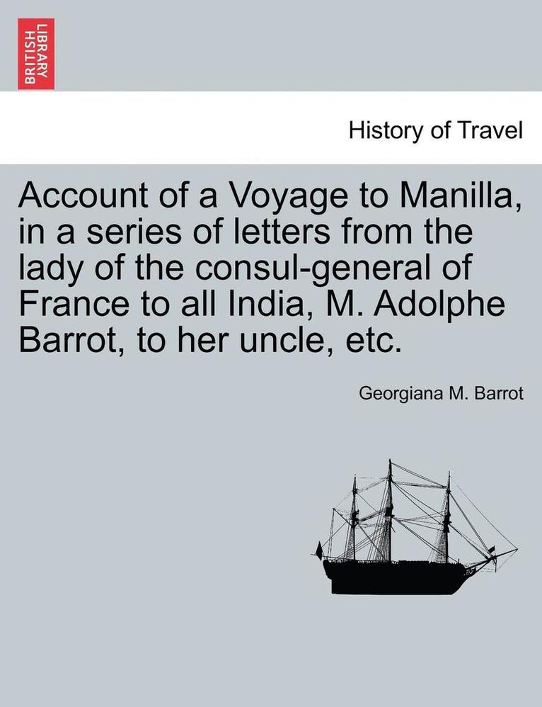 Account of a Voyage to Manilla, in a Series of Letters from the Lady of the Consul-General of France to All India, M. Adolphe Barrot, to Her Uncle, Etc. 1