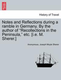 bokomslag Notes and Reflections During a Ramble in Germany. by the Author of &quot;Recollections in the Peninsula,&quot; Etc. [I.E. M. Sherer.]