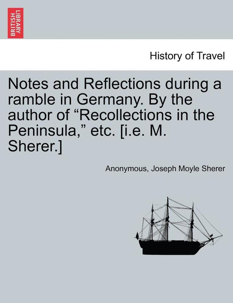 Notes and Reflections During a Ramble in Germany. by the Author of "Recollections in the Peninsula," Etc. [I.E. M. Sherer.]