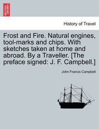 bokomslag Frost and Fire. Natural engines, tool-marks and chips. With sketches taken at home and abroad. By a Traveller. [The preface signed