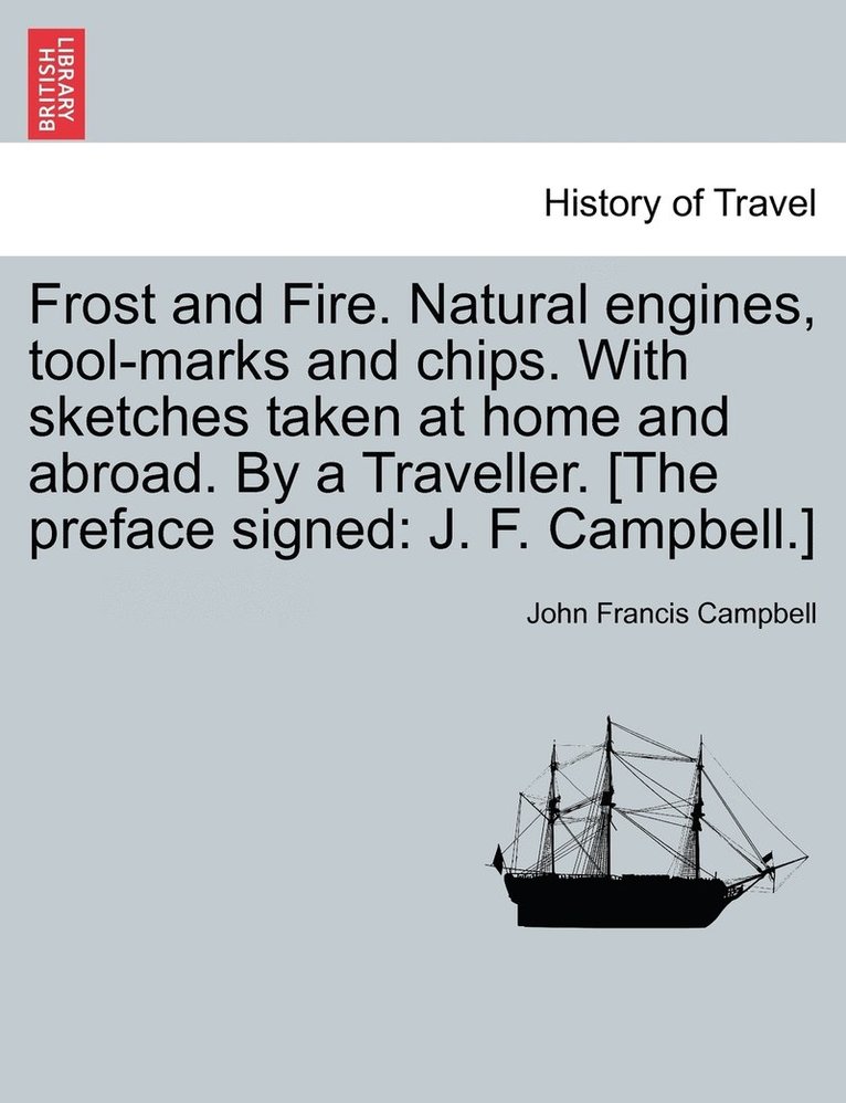 John Francis Campbell - Frost and Fire. Natural engines, tool-marks and chips. With sketches taken at home and abroad. By a Traveller. [The preface signed, Häftad