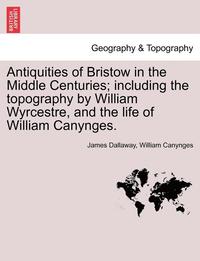 bokomslag Antiquities of Bristow in the Middle Centuries; Including the Topography by William Wyrcestre, and the Life of William Canynges.