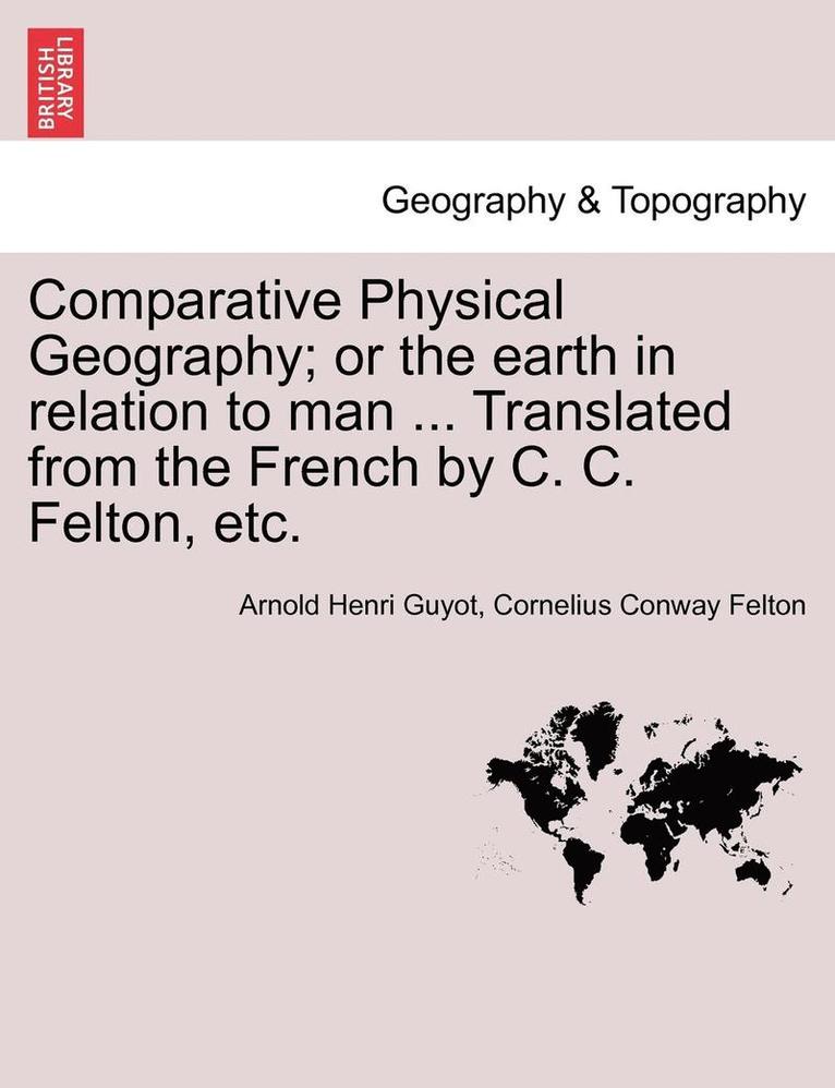 Comparative Physical Geography; Or the Earth in Relation to Man ... Translated from the French by C. C. Felton, Etc. 1