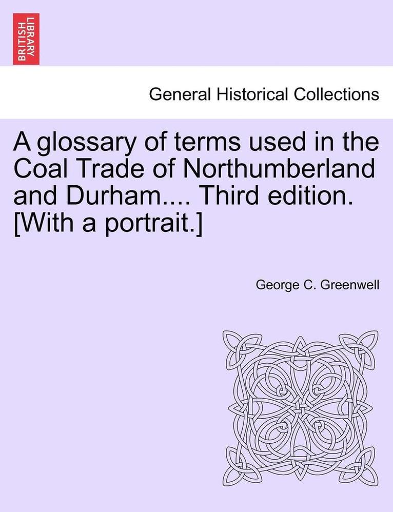 A Glossary of Terms Used in the Coal Trade of Northumberland and Durham.... Third Edition. [With a Portrait.] 1