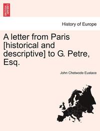 bokomslag A Letter from Paris [Historical and Descriptive] to G. Petre, Esq.