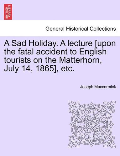 bokomslag A Sad Holiday. a Lecture [Upon the Fatal Accident to English Tourists on the Matterhorn, July 14, 1865], Etc.