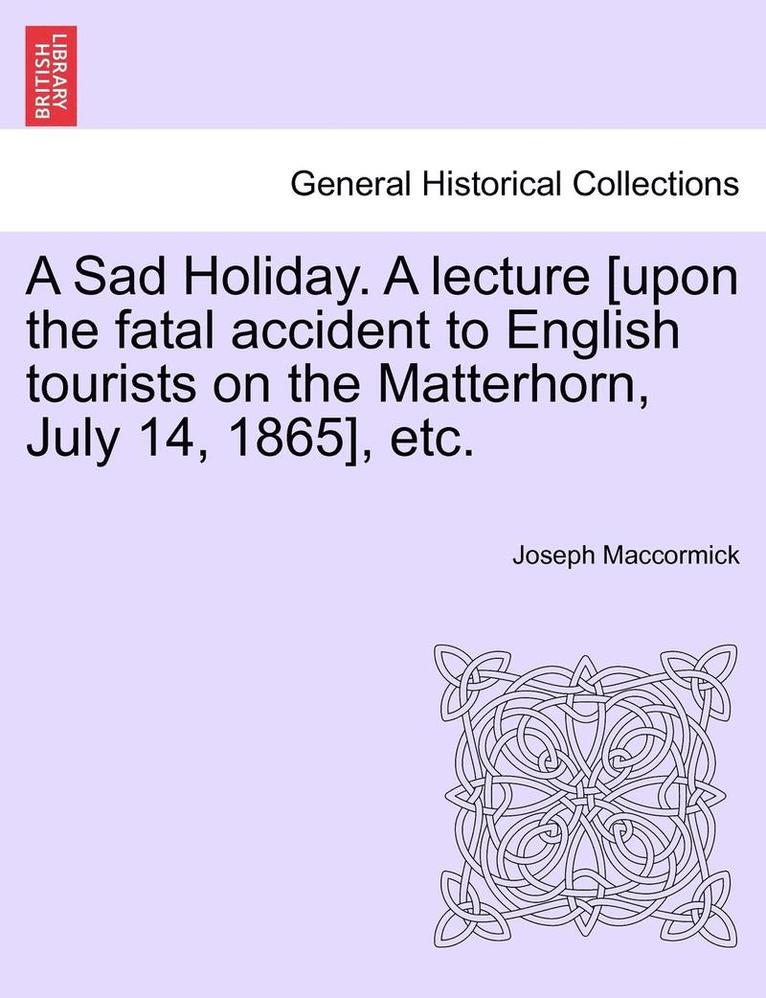 A Sad Holiday. a Lecture [Upon the Fatal Accident to English Tourists on the Matterhorn, July 14, 1865], Etc. 1