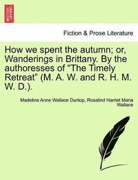 bokomslag How We Spent the Autumn; Or, Wanderings in Brittany. by the Authoresses of the Timely Retreat (M. A. W. and R. H. M. W. D.).