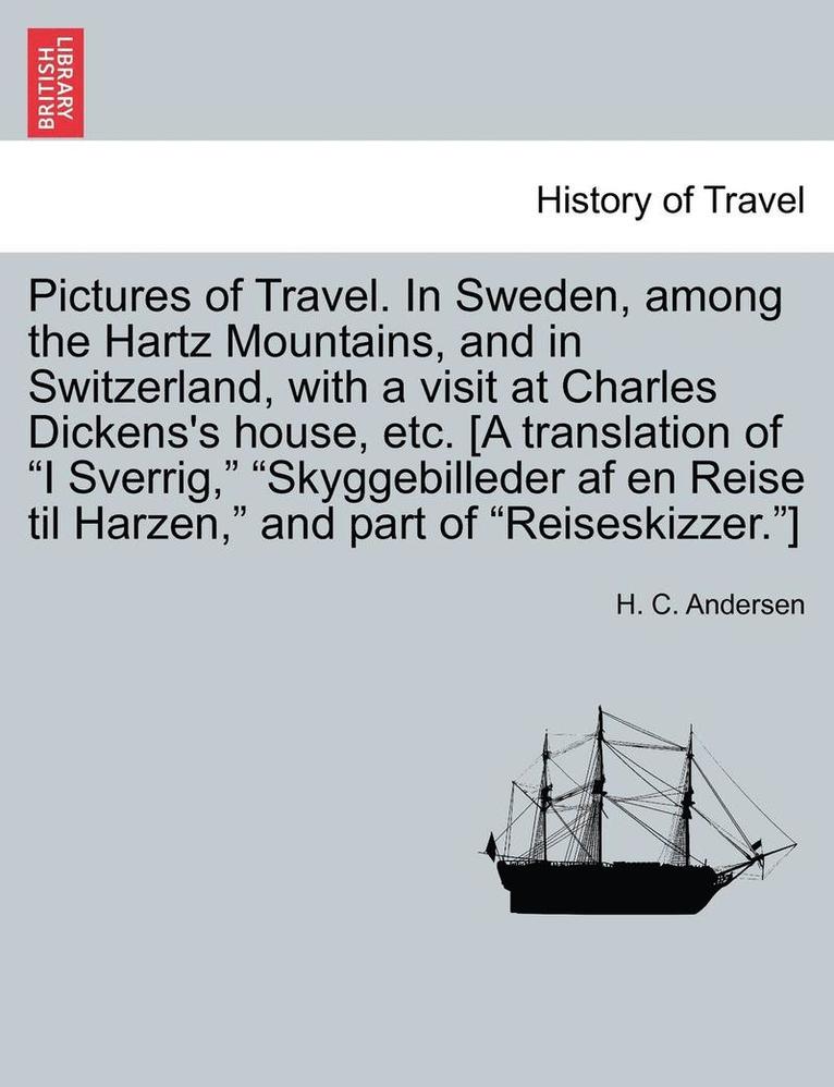 Pictures of Travel. in Sweden, Among the Hartz Mountains, and in Switzerland, with a Visit at Charles Dickens's House, Etc. [A Translation of I Sverrig, Skyggebilleder AF En Reise Til Harzen, and 1