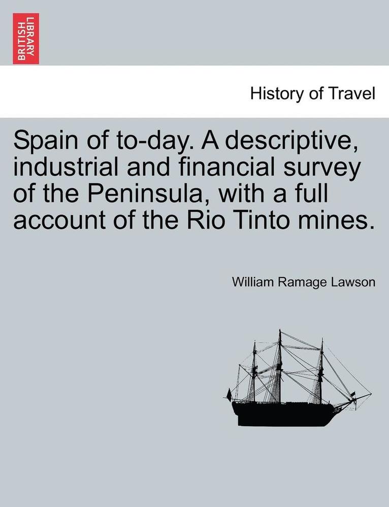 Spain of To-Day. a Descriptive, Industrial and Financial Survey of the Peninsula, with a Full Account of the Rio Tinto Mines. 1