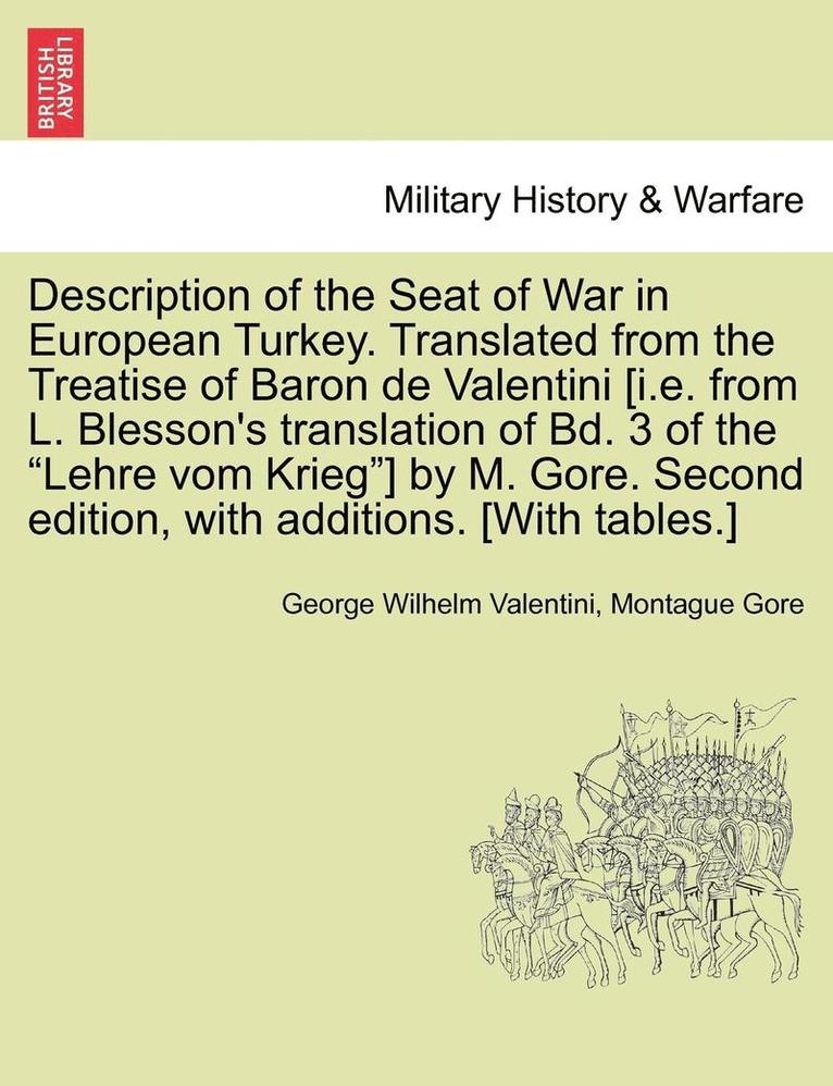 Description of the Seat of War in European Turkey. Translated from the Treatise of Baron de Valentini [i.E. from L. Blesson's Translation of Bd. 3 of the Lehre Vom Krieg] by M. Gore. Second Edition, 1