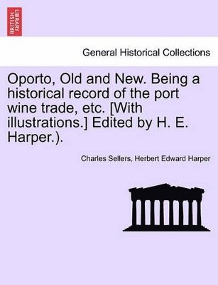 Oporto, Old and New. Being a Historical Record of the Port Wine Trade, Etc. [With Illustrations.] Edited by H. E. Harper.).
