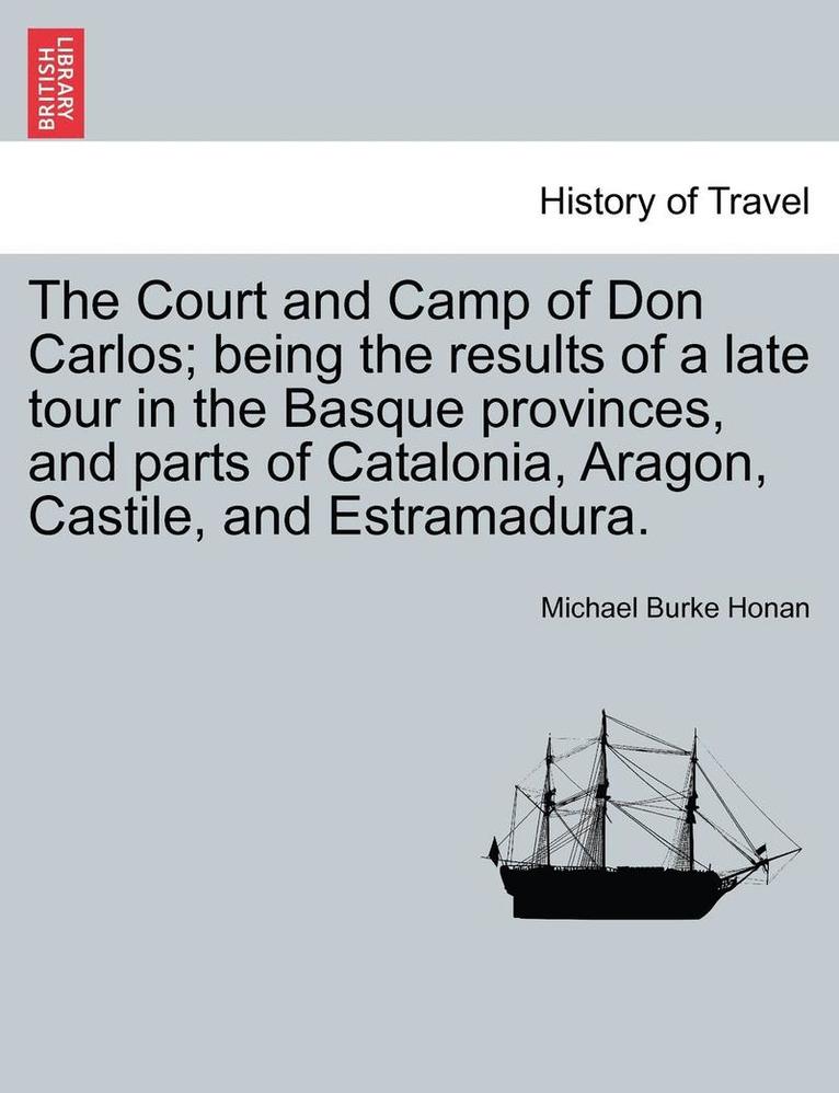 The Court and Camp of Don Carlos; Being the Results of a Late Tour in the Basque Provinces, and Parts of Catalonia, Aragon, Castile, and Estramadura. 1