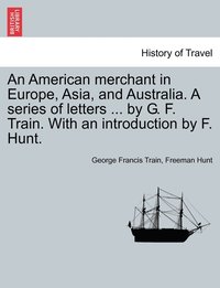 bokomslag An American merchant in Europe, Asia, and Australia. A series of letters ... by G. F. Train. With an introduction by F. Hunt.