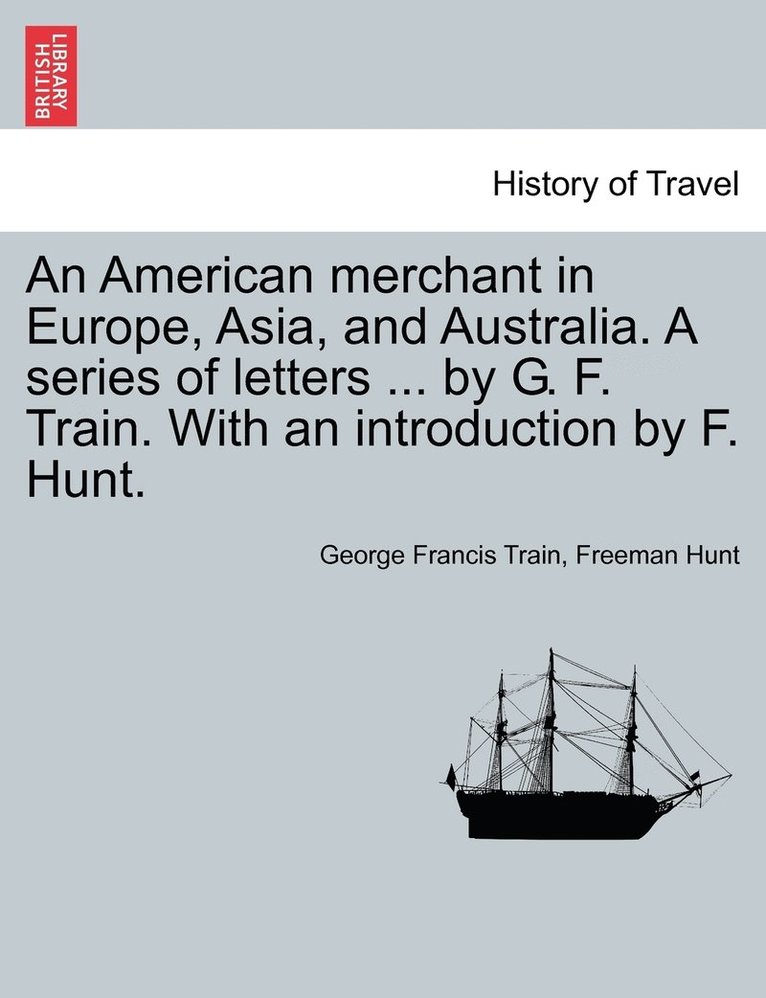 An American merchant in Europe, Asia, and Australia. A series of letters ... by G. F. Train. With an introduction by F. Hunt. 1