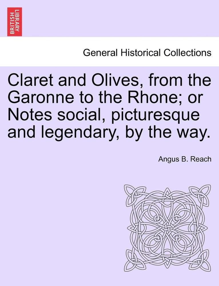 Claret and Olives, from the Garonne to the Rhone; Or Notes Social, Picturesque and Legendary, by the Way.