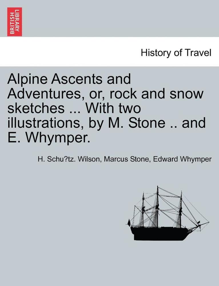 Alpine Ascents and Adventures, Or, Rock and Snow Sketches ... with Two Illustrations, by M. Stone .. and E. Whymper.