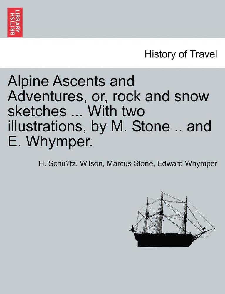 Alpine Ascents and Adventures, Or, Rock and Snow Sketches ... with Two Illustrations, by M. Stone .. and E. Whymper. 1