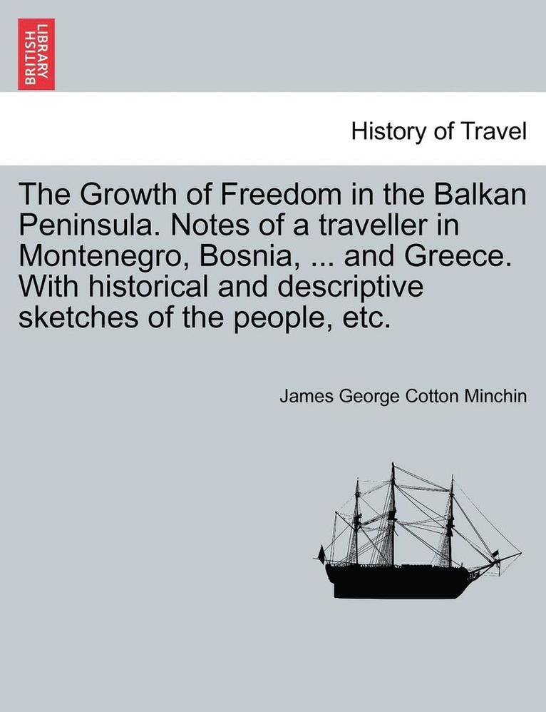 The Growth of Freedom in the Balkan Peninsula. Notes of a Traveller in Montenegro, Bosnia, ... and Greece. with Historical and Descriptive Sketches of the People, Etc. 1