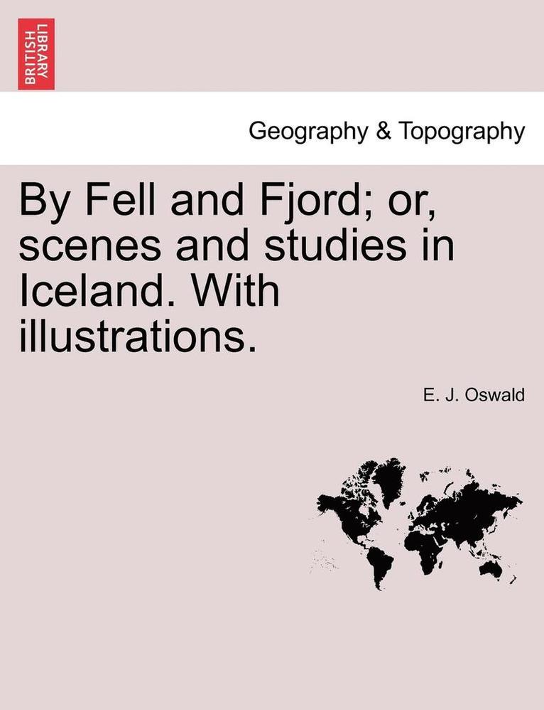 By Fell and Fjord; Or, Scenes and Studies in Iceland. with Illustrations. 1