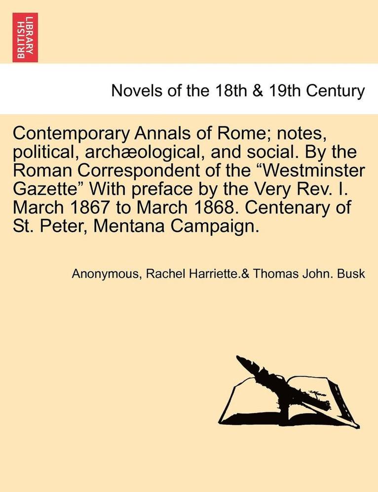 Contemporary Annals of Rome; Notes, Political, Archaeological, and Social. by the Roman Correspondent of the Westminster Gazette with Preface by the Very REV. I. March 1867 to March 1868. Centenary 1