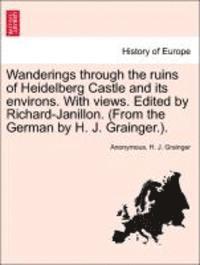 bokomslag Wanderings Through the Ruins of Heidelberg Castle and Its Environs. with Views. Edited by Richard-Janillon. (from the German by H. J. Grainger.).