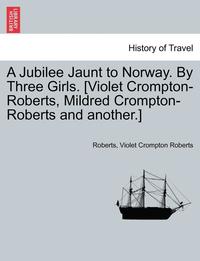 bokomslag A Jubilee Jaunt to Norway. by Three Girls. [Violet Crompton-Roberts, Mildred Crompton-Roberts and Another.]
