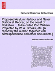 bokomslag Proposed Asylum Harbour and Naval Station at Redcar, on the Coast of Yorkshire ... to Be Called Port William Projected by W. A. Brooks, Etc. [A Report