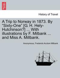 bokomslag A Trip to Norway in 1873. by 'Sixty-One' [G. H. Hely-Hutchinson?] ... with Illustrations by F. Milbank ... and Miss A. Millbank.