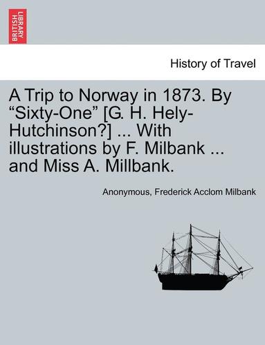 bokomslag A Trip to Norway in 1873. by 'Sixty-One' [G. H. Hely-Hutchinson?] ... with Illustrations by F. Milbank ... and Miss A. Millbank.