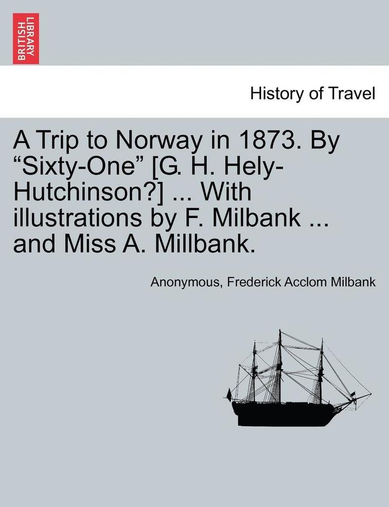 A Trip to Norway in 1873. by 'Sixty-One' [G. H. Hely-Hutchinson?] ... with Illustrations by F. Milbank ... and Miss A. Millbank. 1