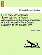 Lytes Cary Manor House, Somerset, and Its Literary Associations; With Notices of Authors of the Lyte Family, from Queen Elizabeth to the Present Time. 1