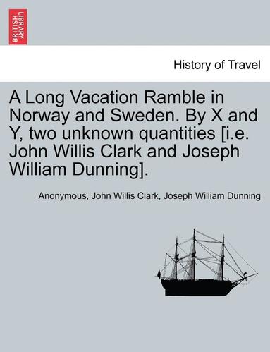 bokomslag A Long Vacation Ramble in Norway and Sweden. by X and Y, Two Unknown Quantities [I.E. John Willis Clark and Joseph William Dunning].