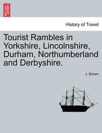 bokomslag Tourist Rambles in Yorkshire, Lincolnshire, Durham, Northumberland and Derbyshire.