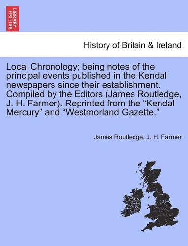 bokomslag Local Chronology; Being Notes of the Principal Events Published in the Kendal Newspapers Since Their Establishment. Compiled by the Editors (James Routledge, J. H. Farmer). Reprinted from the Kendal