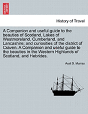 bokomslag A Companion and Useful Guide to the Beauties of Scotland, Lakes of Westmoreland, Cumberland, and Lancashire; And Curiosities of the District of Craven. ... Vol. I, Third Edition