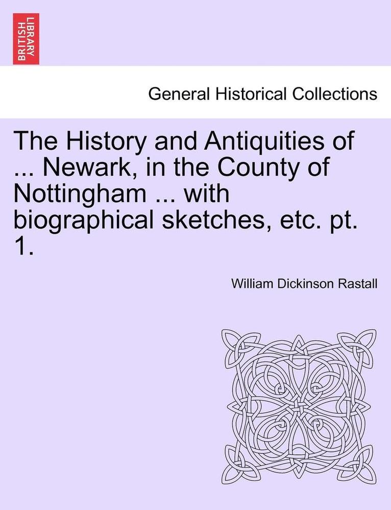 The History and Antiquities of ... Newark, in the County of Nottingham ... with Biographical Sketches, Etc. Pt. 1. 1