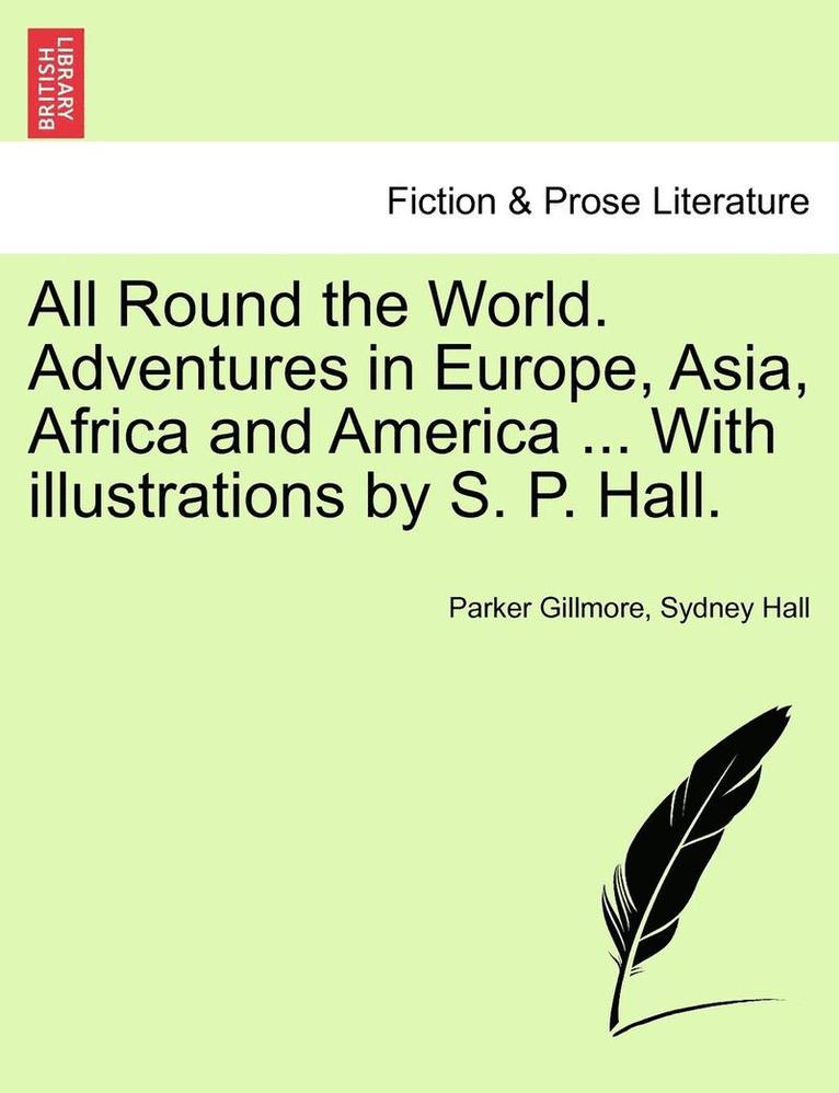 All Round the World. Adventures in Europe, Asia, Africa and America ... with Illustrations by S. P. Hall.
