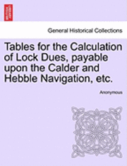 bokomslag Tables for the Calculation of Lock Dues, Payable Upon the Calder and Hebble Navigation, Etc.